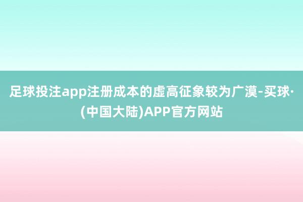 足球投注app注册成本的虚高征象较为广漠-买球·(中国大陆)APP官方网站