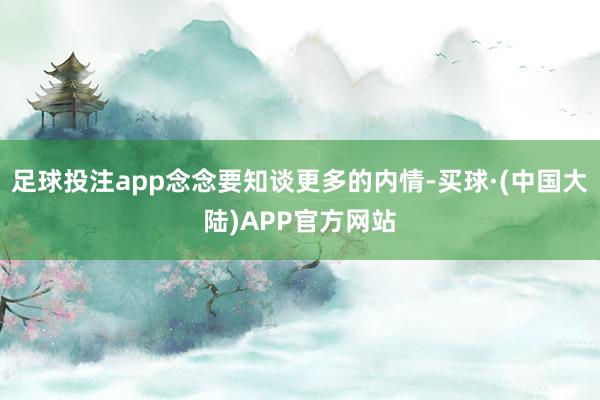 足球投注app念念要知谈更多的内情-买球·(中国大陆)APP官方网站