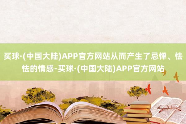 买球·(中国大陆)APP官方网站从而产生了忌惮、怯怯的情感-买球·(中国大陆)APP官方网站