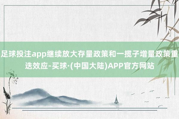 足球投注app继续放大存量政策和一揽子增量政策重迭效应-买球·(中国大陆)APP官方网站