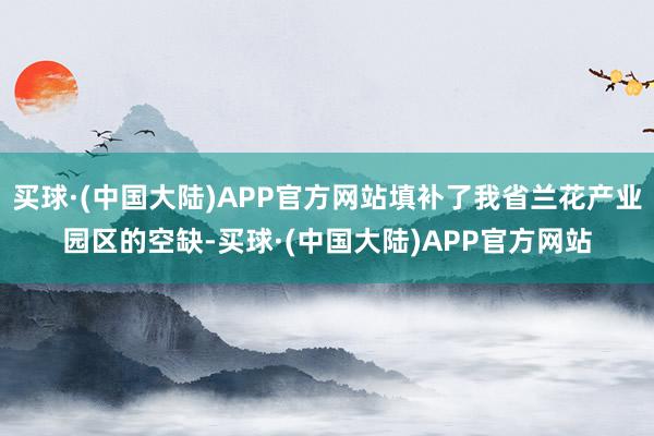 买球·(中国大陆)APP官方网站填补了我省兰花产业园区的空缺-买球·(中国大陆)APP官方网站
