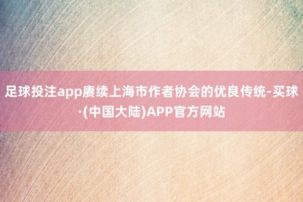 足球投注app赓续上海市作者协会的优良传统-买球·(中国大陆)APP官方网站