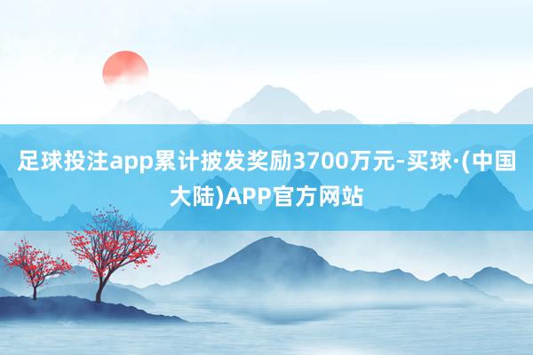 足球投注app累计披发奖励3700万元-买球·(中国大陆)APP官方网站