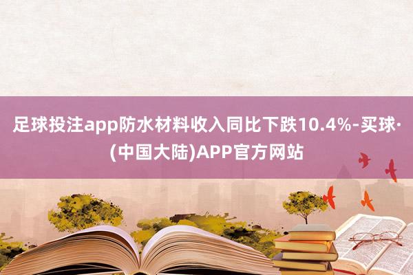 足球投注app防水材料收入同比下跌10.4%-买球·(中国大陆)APP官方网站