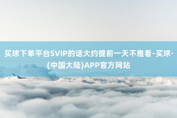 买球下单平台SVIP的话大约提前一天不雅看-买球·(中国大陆)APP官方网站