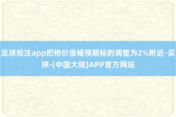 足球投注app把物价涨幅预期标的调整为2%附近-买球·(中国大陆)APP官方网站