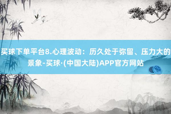 买球下单平台8.心理波动：历久处于弥留、压力大的景象-买球·(中国大陆)APP官方网站