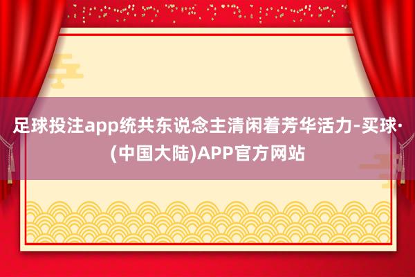 足球投注app统共东说念主清闲着芳华活力-买球·(中国大陆)APP官方网站