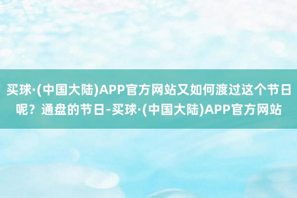 买球·(中国大陆)APP官方网站又如何渡过这个节日呢？通盘的节日-买球·(中国大陆)APP官方网站