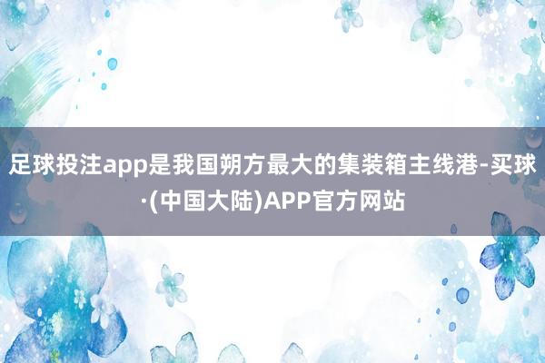 足球投注app是我国朔方最大的集装箱主线港-买球·(中国大陆)APP官方网站