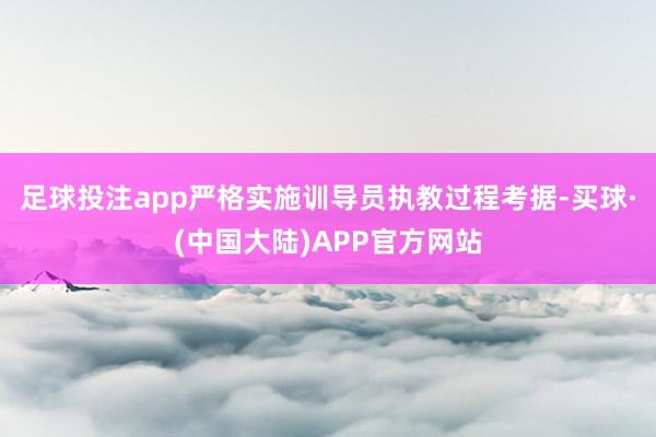 足球投注app严格实施训导员执教过程考据-买球·(中国大陆)APP官方网站