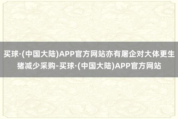 买球·(中国大陆)APP官方网站亦有屠企对大体更生猪减少采购-买球·(中国大陆)APP官方网站