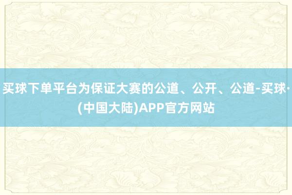 买球下单平台为保证大赛的公道、公开、公道-买球·(中国大陆)APP官方网站