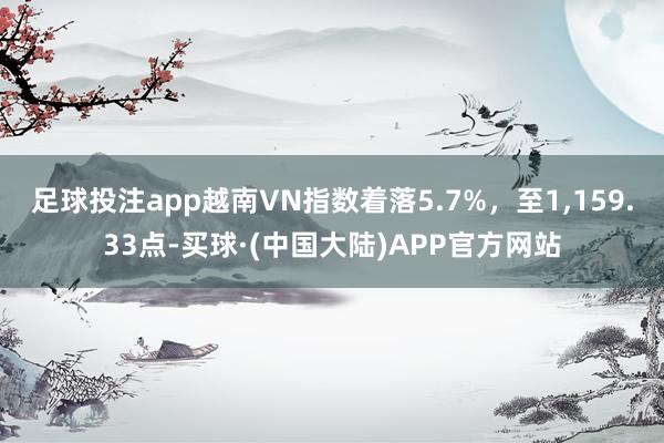 足球投注app越南VN指数着落5.7%，至1,159.33点-买球·(中国大陆)APP官方网站