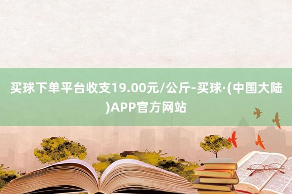 买球下单平台收支19.00元/公斤-买球·(中国大陆)APP官方网站