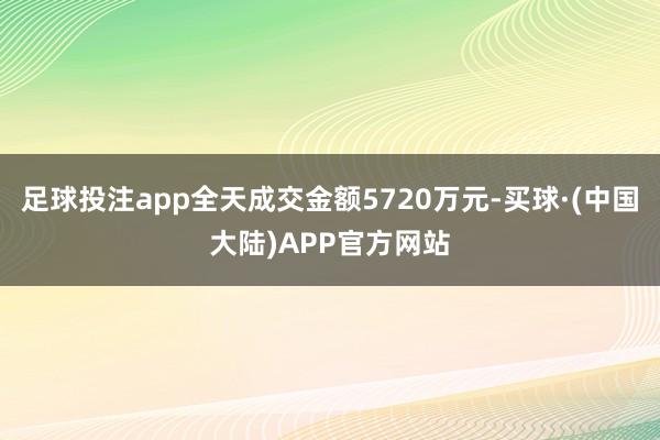 足球投注app全天成交金额5720万元-买球·(中国大陆)APP官方网站