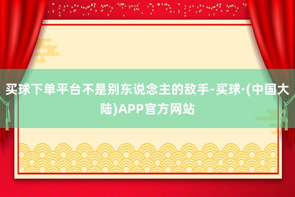 买球下单平台不是别东说念主的敌手-买球·(中国大陆)APP官方网站