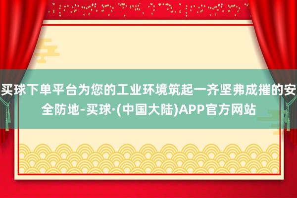 买球下单平台为您的工业环境筑起一齐坚弗成摧的安全防地-买球·(中国大陆)APP官方网站