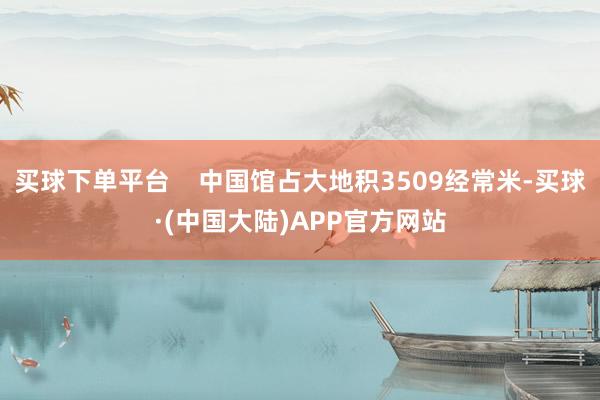 买球下单平台    中国馆占大地积3509经常米-买球·(中国大陆)APP官方网站