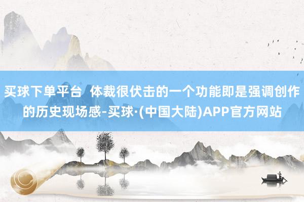 买球下单平台  体裁很伏击的一个功能即是强调创作的历史现场感-买球·(中国大陆)APP官方网站