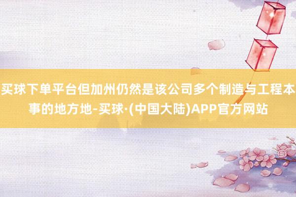 买球下单平台但加州仍然是该公司多个制造与工程本事的地方地-买球·(中国大陆)APP官方网站