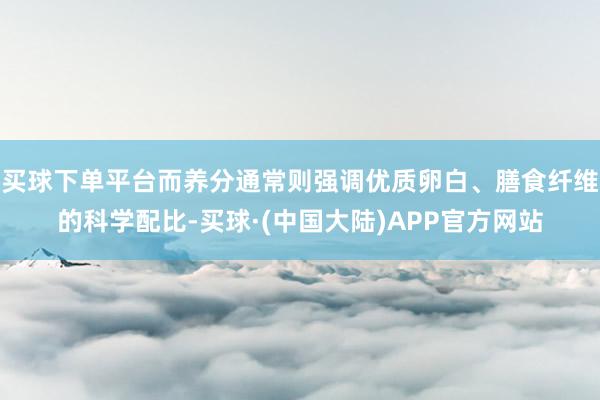 买球下单平台而养分通常则强调优质卵白、膳食纤维的科学配比-买球·(中国大陆)APP官方网站