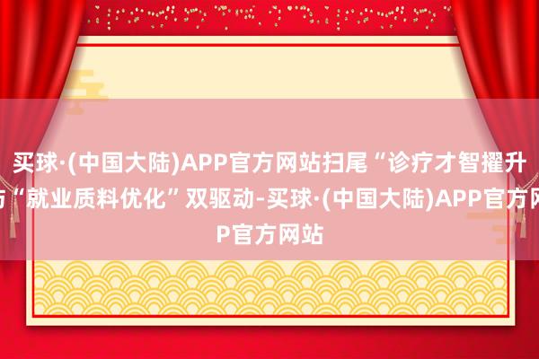 买球·(中国大陆)APP官方网站扫尾“诊疗才智擢升”与“就业质料优化”双驱动-买球·(中国大陆)APP官方网站