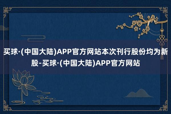 买球·(中国大陆)APP官方网站本次刊行股份均为新股-买球·(中国大陆)APP官方网站