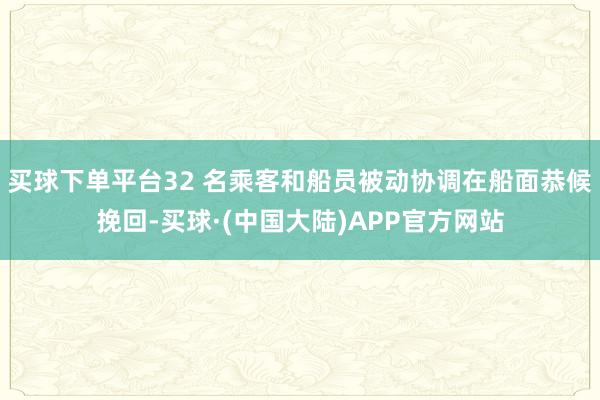 买球下单平台32 名乘客和船员被动协调在船面恭候挽回-买球·(中国大陆)APP官方网站