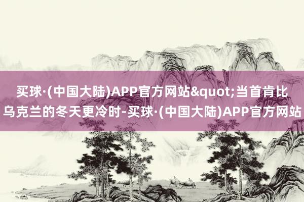 买球·(中国大陆)APP官方网站"当首肯比乌克兰的冬天更冷时-买球·(中国大陆)APP官方网站