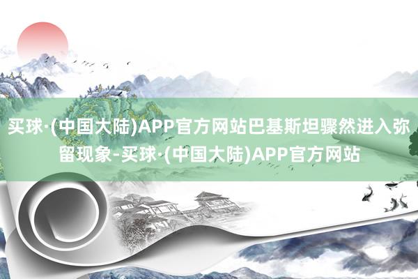 买球·(中国大陆)APP官方网站巴基斯坦骤然进入弥留现象-买球·(中国大陆)APP官方网站