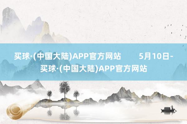买球·(中国大陆)APP官方网站        5月10日-买球·(中国大陆)APP官方网站