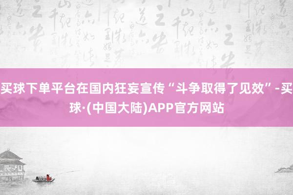 买球下单平台在国内狂妄宣传“斗争取得了见效”-买球·(中国大陆)APP官方网站
