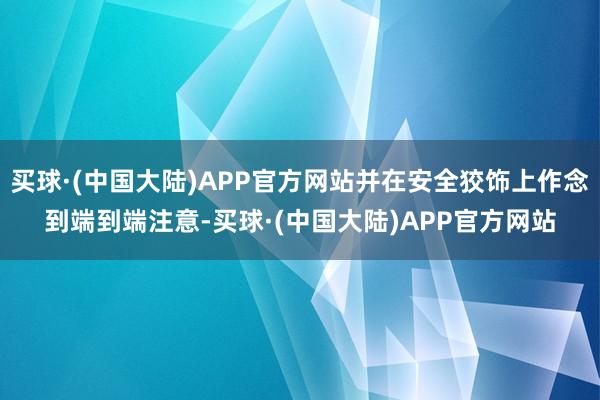 买球·(中国大陆)APP官方网站并在安全狡饰上作念到端到端注意-买球·(中国大陆)APP官方网站