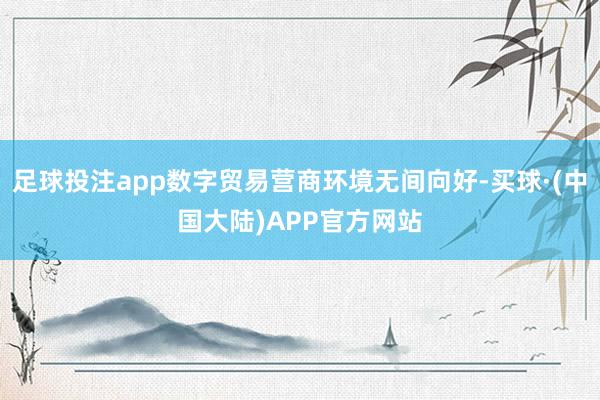 足球投注app数字贸易营商环境无间向好-买球·(中国大陆)APP官方网站