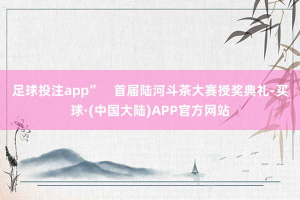 足球投注app”    首届陆河斗茶大赛授奖典礼-买球·(中国大陆)APP官方网站