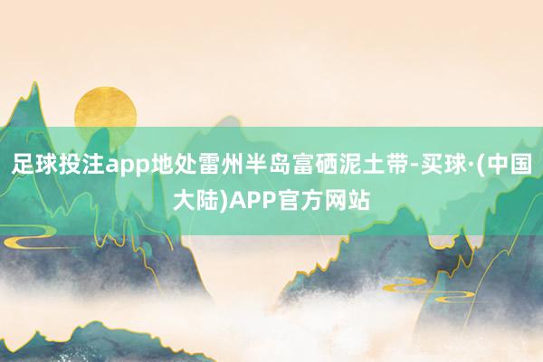 足球投注app地处雷州半岛富硒泥土带-买球·(中国大陆)APP官方网站