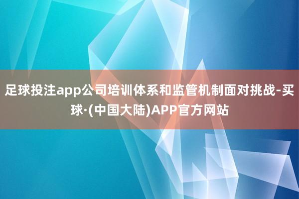 足球投注app公司培训体系和监管机制面对挑战-买球·(中国大陆)APP官方网站