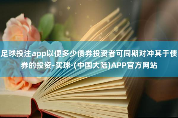 足球投注app以便多少债券投资者可同期对冲其于债券的投资-买球·(中国大陆)APP官方网站