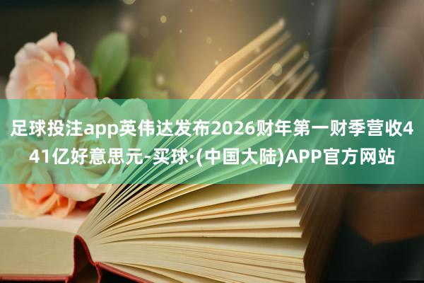 足球投注app英伟达发布2026财年第一财季营收441亿好意思元-买球·(中国大陆)APP官方网站