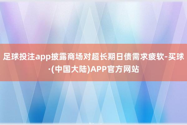 足球投注app披露商场对超长期日债需求疲软-买球·(中国大陆)APP官方网站