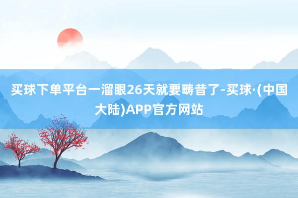 买球下单平台一溜眼26天就要畴昔了-买球·(中国大陆)APP官方网站