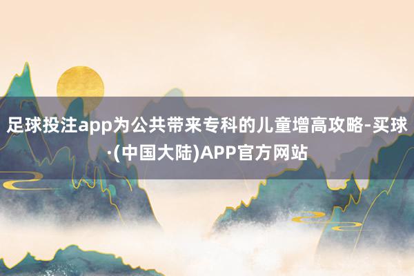 足球投注app为公共带来专科的儿童增高攻略-买球·(中国大陆)APP官方网站