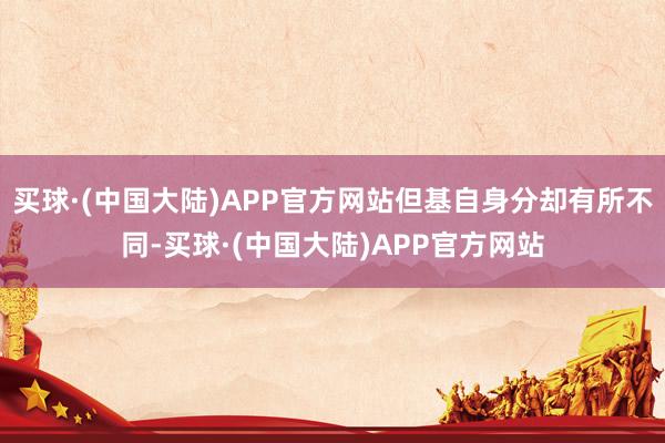 买球·(中国大陆)APP官方网站但基自身分却有所不同-买球·(中国大陆)APP官方网站