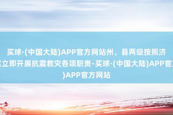 买球·(中国大陆)APP官方网站州、县两级按照济急预案立即开展抗震救灾各项职责-买球·(中国大陆)APP官方网站