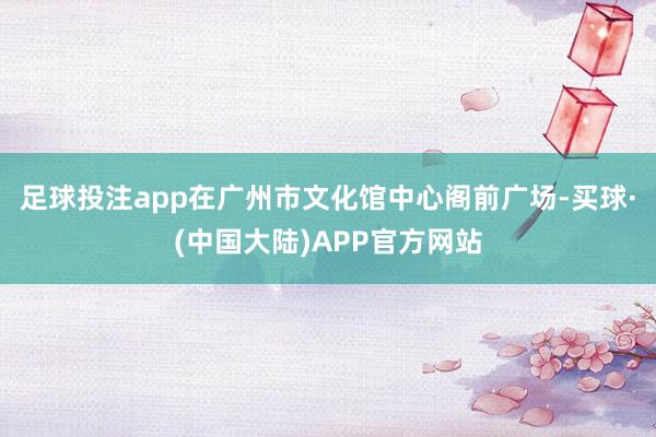 足球投注app在广州市文化馆中心阁前广场-买球·(中国大陆)APP官方网站
