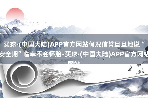 买球·(中国大陆)APP官方网站何况信誓旦旦地说“安全期”临幸不会怀胎-买球·(中国大陆)APP官方网站