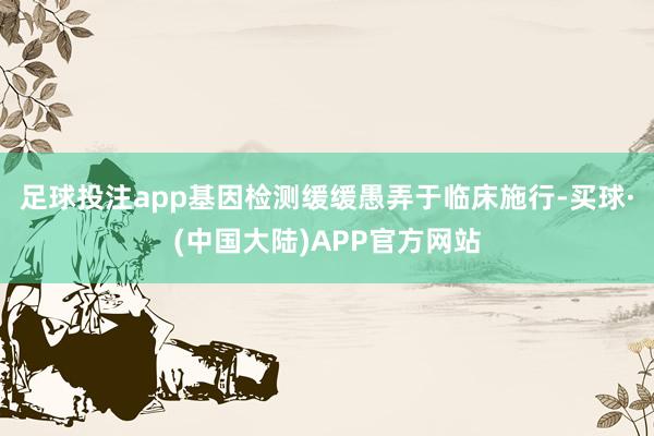 足球投注app基因检测缓缓愚弄于临床施行-买球·(中国大陆)APP官方网站