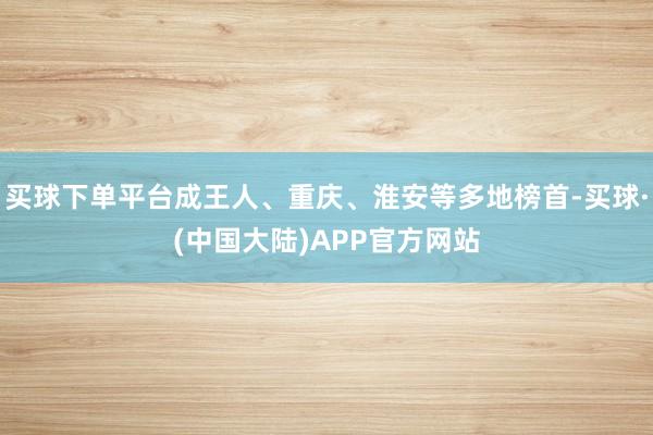 买球下单平台成王人、重庆、淮安等多地榜首-买球·(中国大陆)APP官方网站