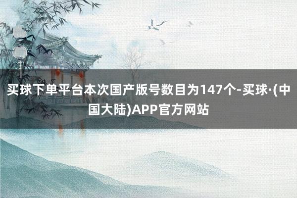 买球下单平台本次国产版号数目为147个-买球·(中国大陆)APP官方网站